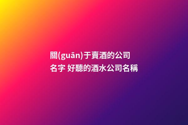 關(guān)于賣酒的公司名字 好聽的酒水公司名稱-第1張-公司起名-玄機(jī)派